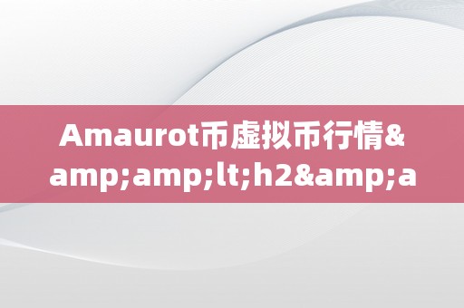 Amaurot币虚拟币行情&amp;lt;h2&amp;gt;Amaurot币虚拟币行情：摸索虚拟世界的财产密码&amp;lt;/h2&amp;gt;