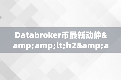 Databroker币最新动静&amp;lt;h2&amp;gt;Databroker币最新动静：引领区块链手艺的新纪元&amp;lt;/h2&amp;gt;