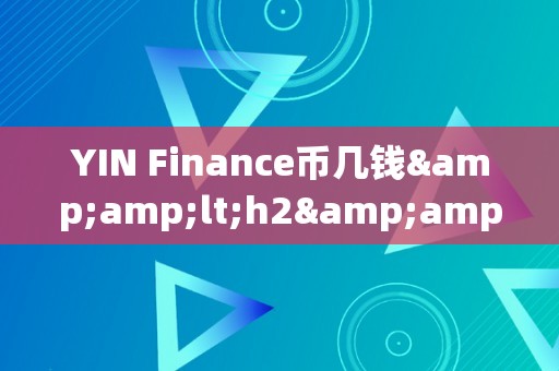 YIN Finance币几钱&amp;lt;h2&amp;gt;YIN Finance币价格阐发：潜力与价值的双重摸索&amp;lt;/h2&amp;gt;