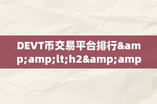 DEVT币交易平台排行&amp;lt;h2&amp;gt;DEVT币交易平台排行：摸索将来加密货币交易的新范畴&amp;lt;/h2&amp;gt;