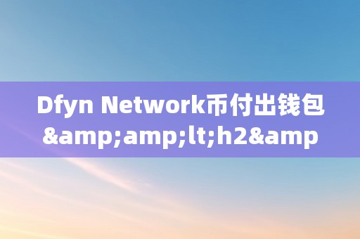 Dfyn Network币付出钱包&amp;lt;h2&amp;gt;Dfyn Network币付出钱包：引领将来付出新纪元&amp;lt;/h2&amp;gt;