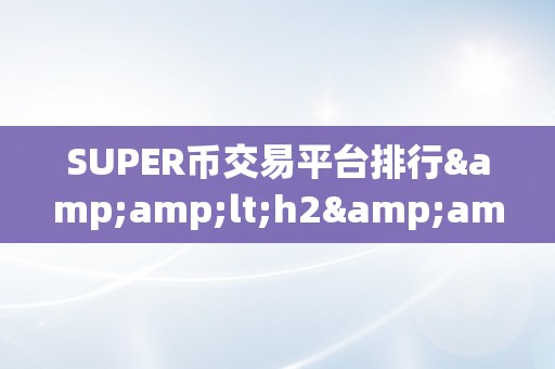 SUPER币交易平台排行&amp;lt;h2&amp;gt;超等币交易平台排行：揭秘市场风向标&amp;lt;/h2&amp;gt;