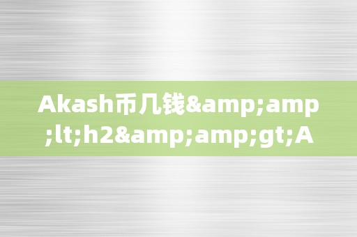 Akash币几钱&amp;lt;h2&amp;gt;Akash币价格阐发：潜力与价值的双重摸索&amp;lt;/h2&amp;gt;