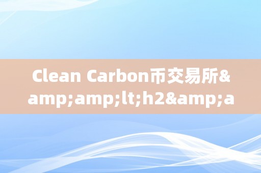 Clean Carbon币交易所&amp;lt;h2&amp;gt;Clean Carbon币交易所：引领绿色金融新纪元&amp;lt;/h2&amp;gt;