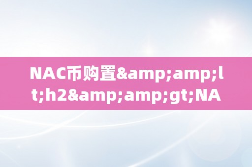 NAC币购置&amp;lt;h2&amp;gt;NAC币购置：从入门到精通&amp;lt;/h2&amp;gt;