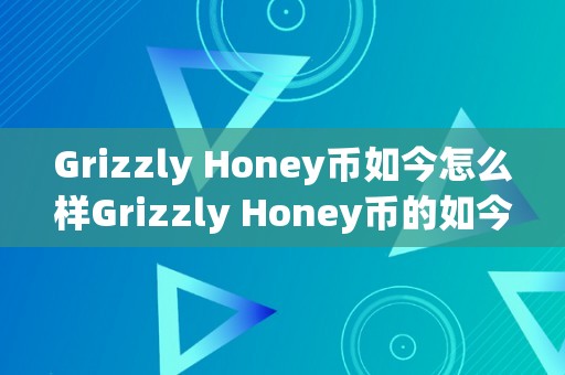 Grizzly Honey币如今怎么样Grizzly Honey币的如今与将来：摸索区块链手艺的无限可能性