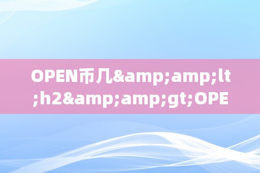 OPEN币几&amp;lt;h2&amp;gt;OPEN币的将来之路：摸索、立异与无限可能&amp;lt;/h2&amp;gt;