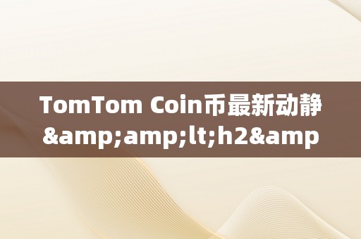 TomTom Coin币最新动静&amp;lt;h2&amp;gt;TomTom Coin币最新动静&amp;lt;/h2&amp;gt;