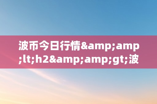 波币今日行情&amp;lt;h2&amp;gt;波币今日行情深度解析：市场动态、投资战略与将来趋向&amp;lt;/h2&amp;gt;