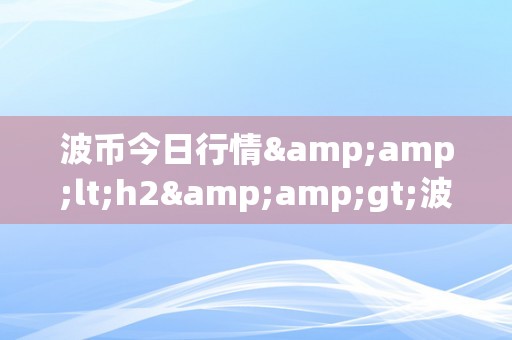 波币今日行情&amp;lt;h2&amp;gt;波币今日行情深度解析：市场动态、投资战略与将来趋向&amp;lt;/h2&amp;gt;