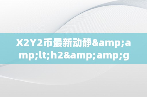 X2Y2币最新动静&amp;lt;h2&amp;gt;X2Y2币的最新动态与将来瞻望&amp;lt;/h2&amp;gt;