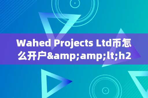 Wahed Projects Ltd币怎么开户&amp;lt;h2&amp;gt;Wahed Projects Ltd币开户详解&amp;lt;/h2&amp;gt;