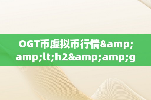 OGT币虚拟币行情&amp;lt;h2&amp;gt;OGT币虚拟币行情：摸索将来的加密货币市场&amp;lt;/h2&amp;gt;