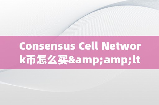 Consensus Cell Network币怎么买&amp;lt;h2&amp;gt;共识细胞收集币的购置战略与市场前景&amp;lt;/h2&amp;gt;