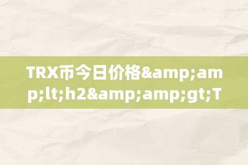 TRX币今日价格&amp;lt;h2&amp;gt;TRX币今日价格：区块链手艺的新篇章&amp;lt;/h2&amp;gt;