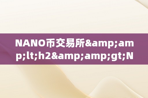 NANO币交易所&amp;lt;h2&amp;gt;NANO币交易所：引领加密货币市场的将来之星&amp;lt;/h2&amp;gt;