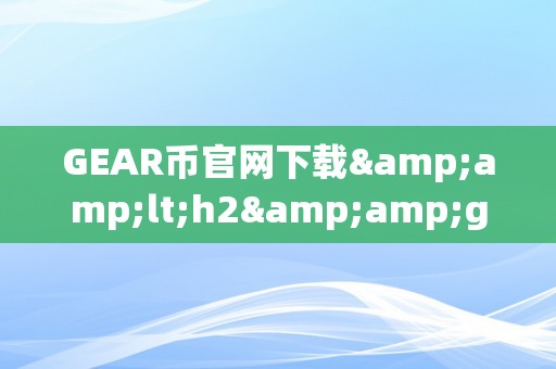 GEAR币官网下载&amp;lt;h2&amp;gt;GEAR币官网下载：开启数字货币新时代&amp;lt;/h2&amp;gt;