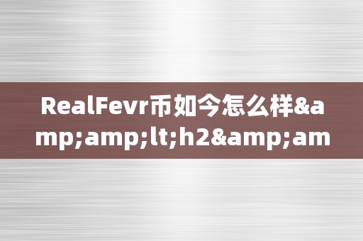 RealFevr币如今怎么样&amp;lt;h2&amp;gt;RealFevr币的如今与将来&amp;lt;/h2&amp;gt;