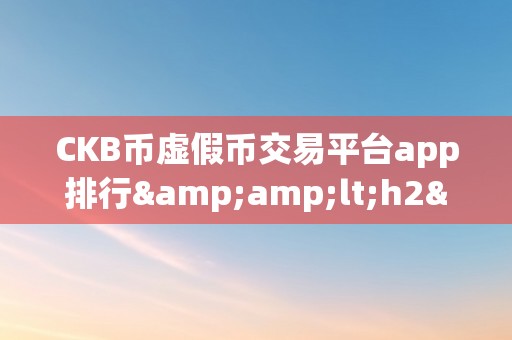 CKB币虚假币交易平台app排行&amp;lt;h2&amp;gt;CKB币虚假币交易平台app排行：揭秘收集圈套，警觉投资风险&amp;lt;/h2&amp;gt;