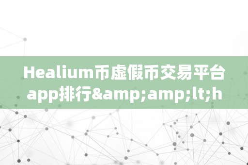 Healium币虚假币交易平台app排行&amp;lt;h2&amp;gt;关键词：Healium币虚假币交易平台app排行&amp;lt;/h2&amp;gt;