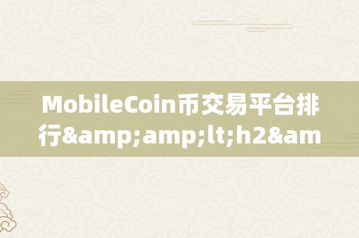 MobileCoin币交易平台排行&amp;lt;h2&amp;gt;MobileCoin币交易平台排行：摸索数字货币的将来&amp;lt;/h2&amp;gt;