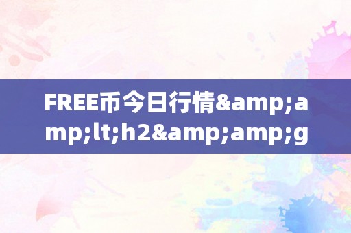 FREE币今日行情&amp;lt;h2&amp;gt;FREE币今日行情：市场动态、投资战略与将来趋向&amp;lt;/h2&amp;gt;