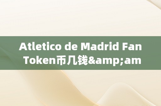 Atletico de Madrid Fan Token币几钱&amp;lt;h2&amp;gt;Atletico de Madrid Fan Token币的将来价值：市场动态、手艺优势与投资前景&amp;lt;/h2&amp;gt;