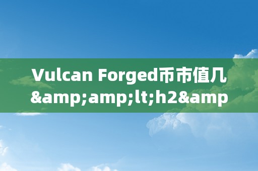 Vulcan Forged币市值几&amp;lt;h2&amp;gt;Vulcan Forged币市值揭秘：市场动态与将来趋向&amp;lt;/h2&amp;gt;