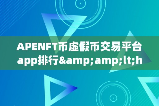 APENFT币虚假币交易平台app排行&amp;lt;h2&amp;gt;APENFT币虚假币交易平台app排行&amp;lt;/h2&amp;gt;