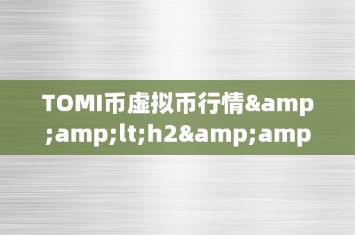 TOMI币虚拟币行情&amp;lt;h2&amp;gt;TOMI币虚拟币行情：摸索虚拟世界的财产密码&amp;lt;/h2&amp;gt;