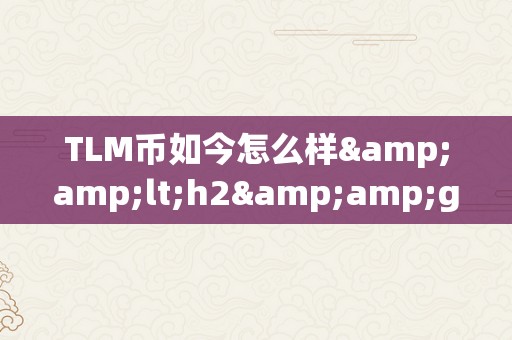 TLM币如今怎么样&amp;lt;h2&amp;gt;TLM币的如今与将来：潜力、机遇与挑战&amp;lt;/h2&amp;gt;