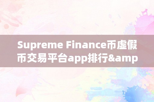 Supreme Finance币虚假币交易平台app排行&amp;lt;h2&amp;gt;Supreme Finance币虚假币交易平台app排行&amp;lt;/h2&amp;gt;