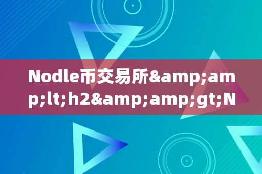 Nodle币交易所&amp;lt;h2&amp;gt;Nodle币交易所：引领加密货币市场的将来之星&amp;lt;/h2&amp;gt;