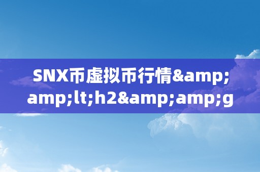 SNX币虚拟币行情&amp;lt;h2&amp;gt;SNX币虚拟币行情：摸索将来的加密货币市场&amp;lt;/h2&amp;gt;