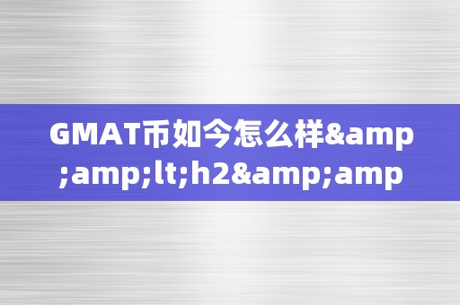 GMAT币如今怎么样&amp;lt;h2&amp;gt;GMAT币的如今与将来：潜力与挑战并存&amp;lt;/h2&amp;gt;