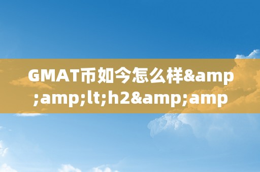 GMAT币如今怎么样&amp;lt;h2&amp;gt;GMAT币的如今与将来：潜力与挑战并存&amp;lt;/h2&amp;gt;