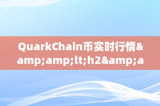 QuarkChain币实时行情&amp;lt;h2&amp;gt;QuarkChain币实时行情：区块链手艺的新篇章&amp;lt;/h2&amp;gt;