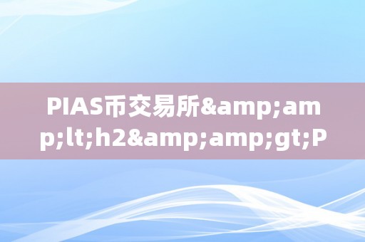 PIAS币交易所&amp;lt;h2&amp;gt;PIAS币交易所：引领加密货币市场的立异力量&amp;lt;/h2&amp;gt;