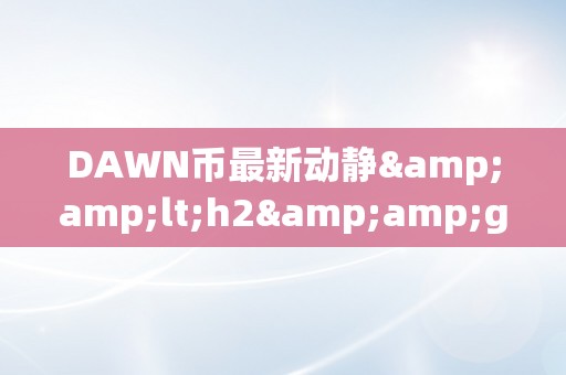 DAWN币最新动静&amp;lt;h2&amp;gt;DAWN币最新动静：引领加密货币市场的明日之星&amp;lt;/h2&amp;gt;