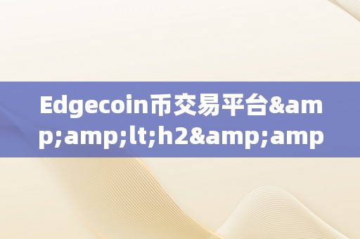 Edgecoin币交易平台&amp;lt;h2&amp;gt;Edgecoin币交易平台：引领数字货币交易新潮水&amp;lt;/h2&amp;gt;