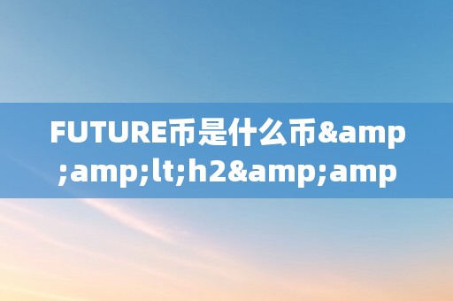 FUTURE币是什么币&amp;lt;h2&amp;gt;FUTURE币：引领将来的加密货币&amp;lt;/h2&amp;gt;