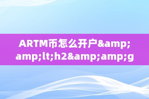 ARTM币怎么开户&amp;lt;h2&amp;gt;ARTM币开户详解&amp;lt;/h2&amp;gt;