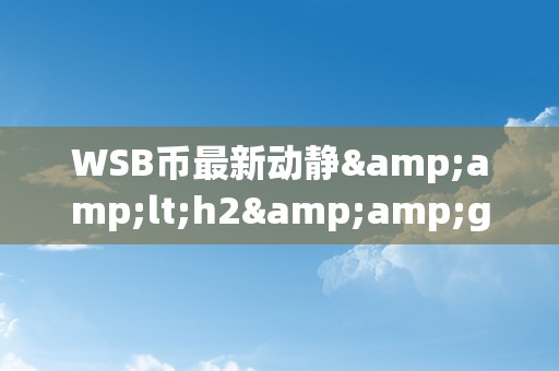 WSB币最新动静&amp;lt;h2&amp;gt;WSB币的最新市场动态与将来瞻望&amp;lt;/h2&amp;gt;