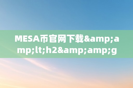 MESA币官网下载&amp;lt;h2&amp;gt;MESA币官网下载：摸索将来数字货币的新篇章&amp;lt;/h2&amp;gt;