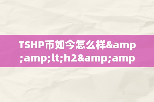 TSHP币如今怎么样&amp;lt;h2&amp;gt;TSHP币的如今与将来瞻望&amp;lt;/h2&amp;gt;