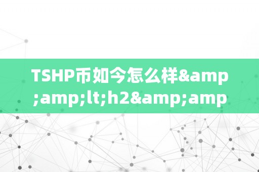 TSHP币如今怎么样&amp;lt;h2&amp;gt;TSHP币的如今与将来瞻望&amp;lt;/h2&amp;gt;