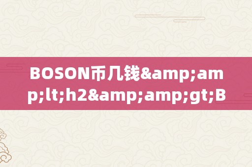 BOSON币几钱&amp;lt;h2&amp;gt;BOSON币的价格颠簸及其影响因素&amp;lt;/h2&amp;gt;