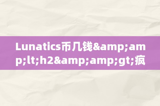 Lunatics币几钱&amp;lt;h2&amp;gt;疯狂的月球安步：Lunatics币的将来价值与市场前景&amp;lt;/h2&amp;gt;