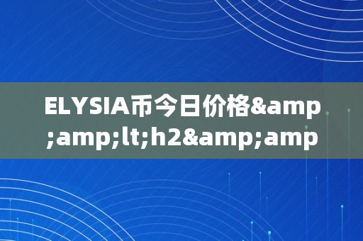 ELYSIA币今日价格&amp;lt;h2&amp;gt;ELYSIA币今日价格：摸索其背后的市场动态与将来趋向&amp;lt;/h2&amp;gt;