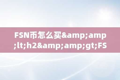 FSN币怎么买&amp;lt;h2&amp;gt;FSN币购置指南：从入门到精通&amp;lt;/h2&amp;gt;